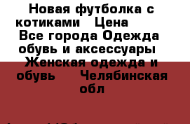 Новая футболка с котиками › Цена ­ 500 - Все города Одежда, обувь и аксессуары » Женская одежда и обувь   . Челябинская обл.